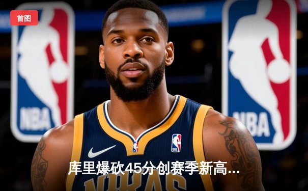 库里爆砍45分创赛季新高，勇士加时险胜凯尔特人重返西部第五