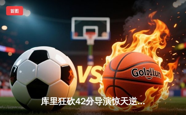 库里狂砍42分导演惊天逆转，勇士加时险胜绿军扳平总比分