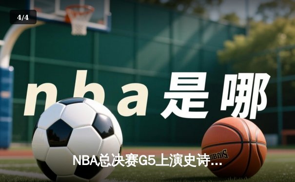 NBA总决赛G5上演史诗逆转：凯尔特人绝境重生，塔图姆41分率队扳平系列赛 - 4